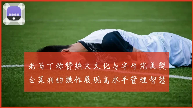 老马丁称赞热火文化与字母完美契合莱利的操作展现高水平管理智慧
