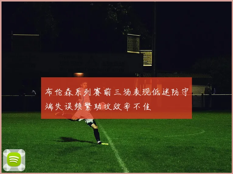 布伦森系列赛前三场表现低迷防守端失误频繁助攻效率不佳