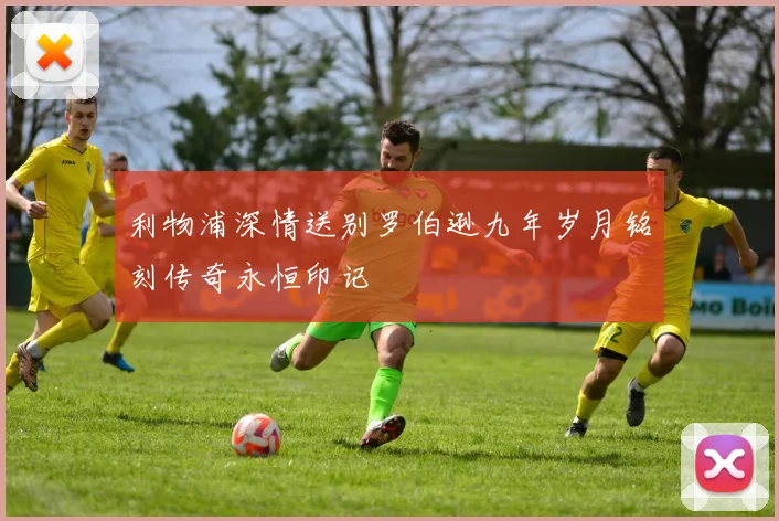 利物浦深情送别罗伯逊九年岁月铭刻传奇永恒印记