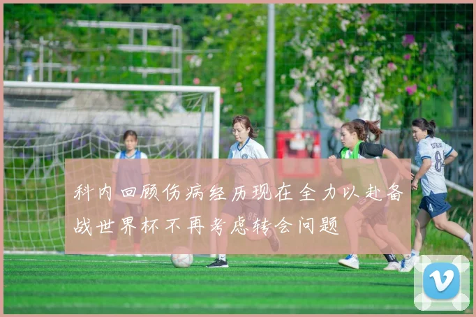 科内回顾伤病经历现在全力以赴备战世界杯不再考虑转会问题