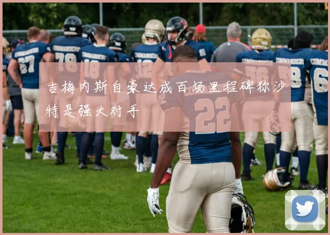 吉梅内斯自豪达成百场里程碑称沙特是强大对手