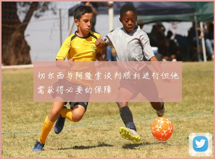 切尔西与阿隆索谈判顺利进行但他需获得必要的保障