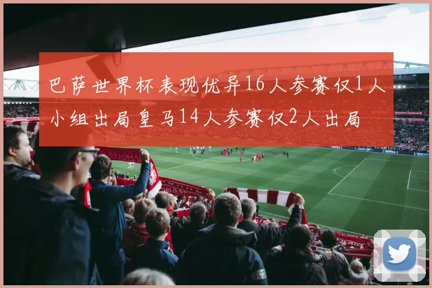 巴萨世界杯表现优异16人参赛仅1人小组出局皇马14人参赛仅2人出局