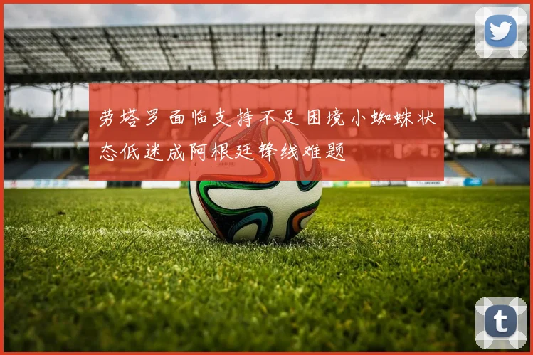 劳塔罗面临支持不足困境小蜘蛛状态低迷成阿根廷锋线难题