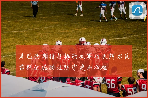 库巴西期待与梅西决赛对决阿尔瓦雷斯的威胁让防守更加艰难