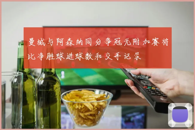 曼城与阿森纳同分争冠无附加赛将比净胜球进球数和交手记录