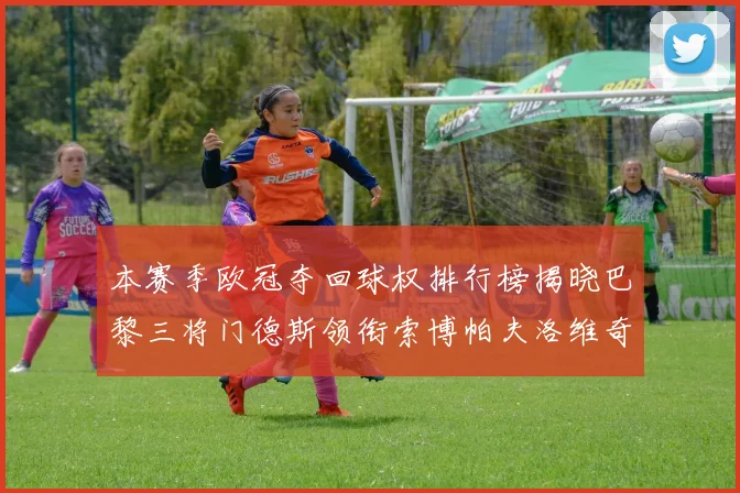 本赛季欧冠夺回球权排行榜揭晓巴黎三将门德斯领衔索博帕夫洛维奇紧随其后