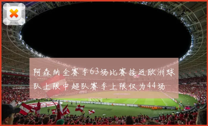阿森纳全赛季63场比赛接近欧洲球队上限中超队赛季上限仅为44场