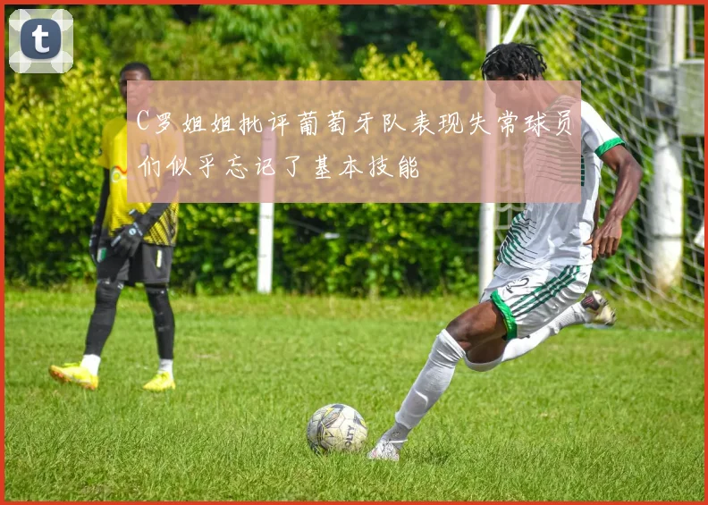 C罗姐姐批评葡萄牙队表现失常球员们似乎忘记了基本技能