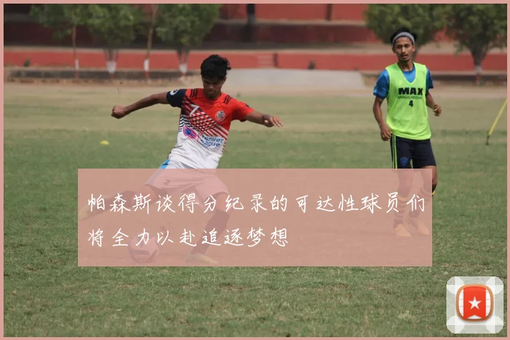 帕森斯谈得分纪录的可达性球员们将全力以赴追逐梦想
