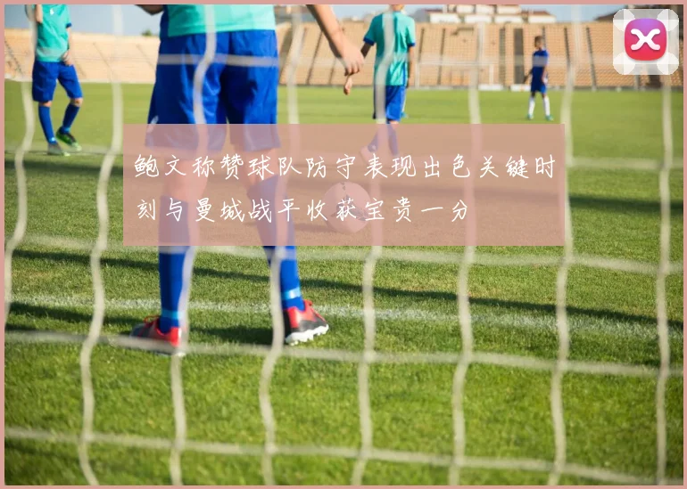 鲍文称赞球队防守表现出色关键时刻与曼城战平收获宝贵一分