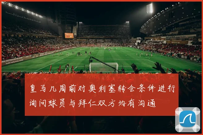 皇马几周前对奥利塞转会条件进行询问球员与拜仁双方均有沟通