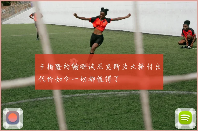 卡梅隆约翰逊谈尼克斯为大桥付出代价如今一切都值得了