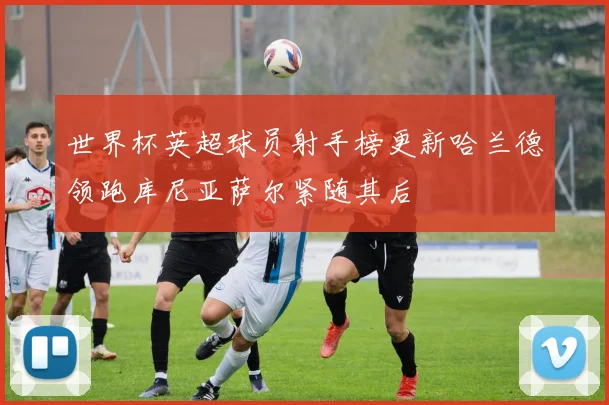 世界杯英超球员射手榜更新哈兰德领跑库尼亚萨尔紧随其后