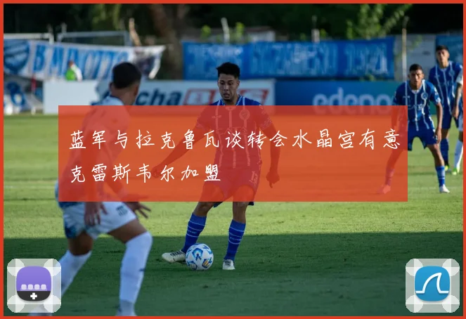 蓝军与拉克鲁瓦谈转会水晶宫有意克雷斯韦尔加盟