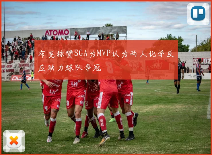 布克称赞SGA为MVP认为两人化学反应助力球队争冠