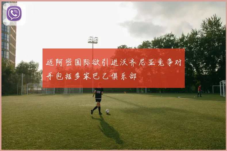 迈阿密国际欲引进沃齐尼亚竞争对手包括多家巴乙俱乐部