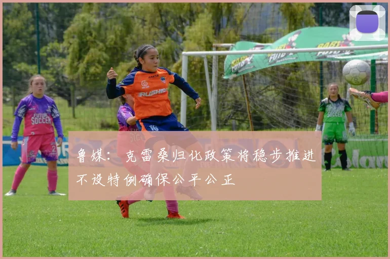 鲁媒：克雷桑归化政策将稳步推进不设特例确保公平公正