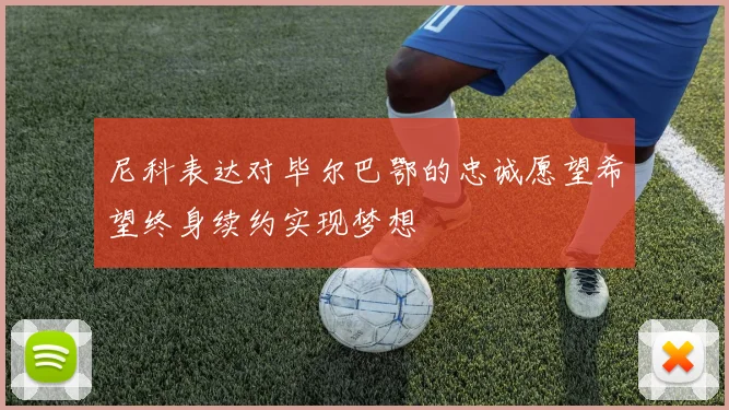 尼科表达对毕尔巴鄂的忠诚愿望希望终身续约实现梦想