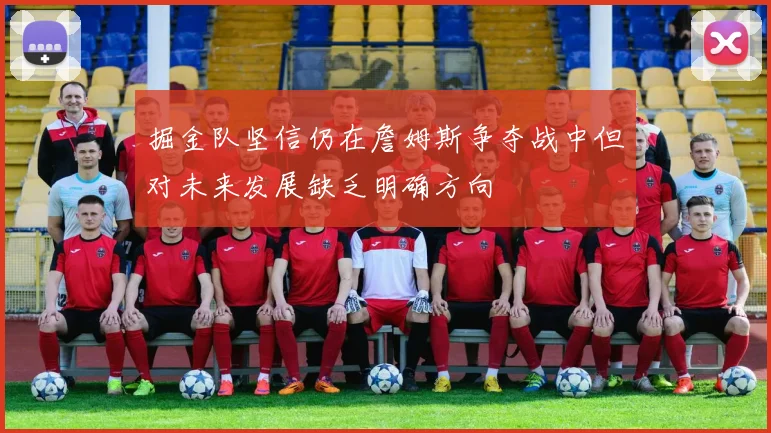 掘金队坚信仍在詹姆斯争夺战中但对未来发展缺乏明确方向
