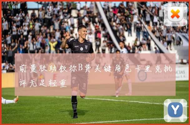 前曼联助教称B费关键角色卡里克批评无足轻重