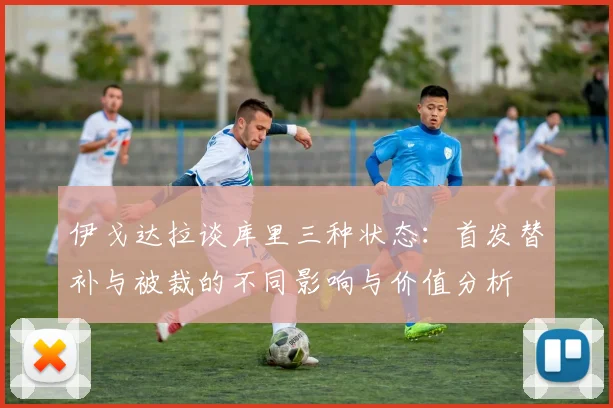 伊戈达拉谈库里三种状态：首发替补与被裁的不同影响与价值分析