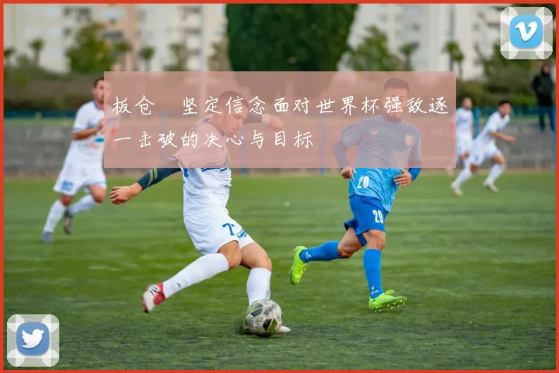 板仓滉坚定信念面对世界杯强敌逐一击破的决心与目标