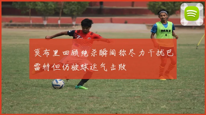 莫布里回顾绝杀瞬间称尽力干扰巴雷特但仍被球运气击败