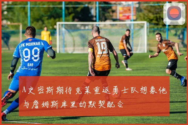 A史密斯期待克莱重返勇士队想象他与詹姆斯库里的默契配合