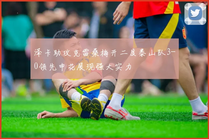 泽卡助攻克雷桑梅开二度泰山队3-0领先申花展现强大实力