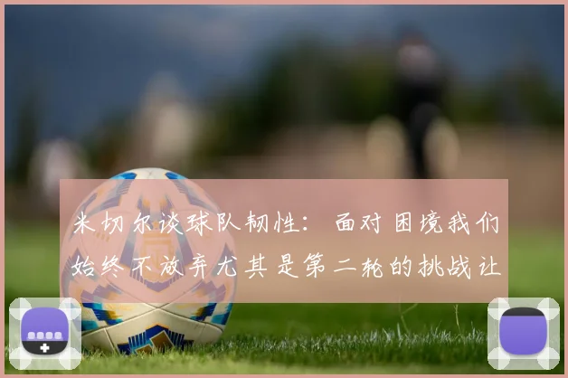 米切尔谈球队韧性：面对困境我们始终不放弃尤其是第二轮的挑战让人印象深刻