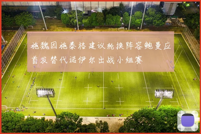 施魏因施泰格建议轮换阵容鲍曼应首发替代诺伊尔出战小组赛