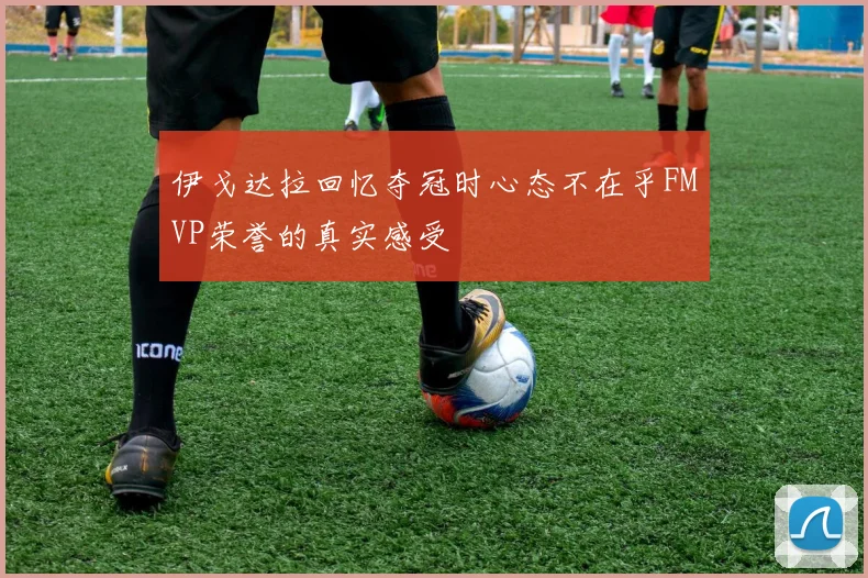 伊戈达拉回忆夺冠时心态不在乎FMVP荣誉的真实感受