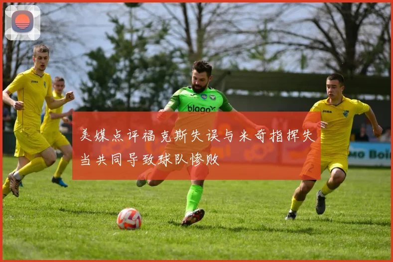 美媒点评福克斯失误与米奇指挥失当共同导致球队惨败