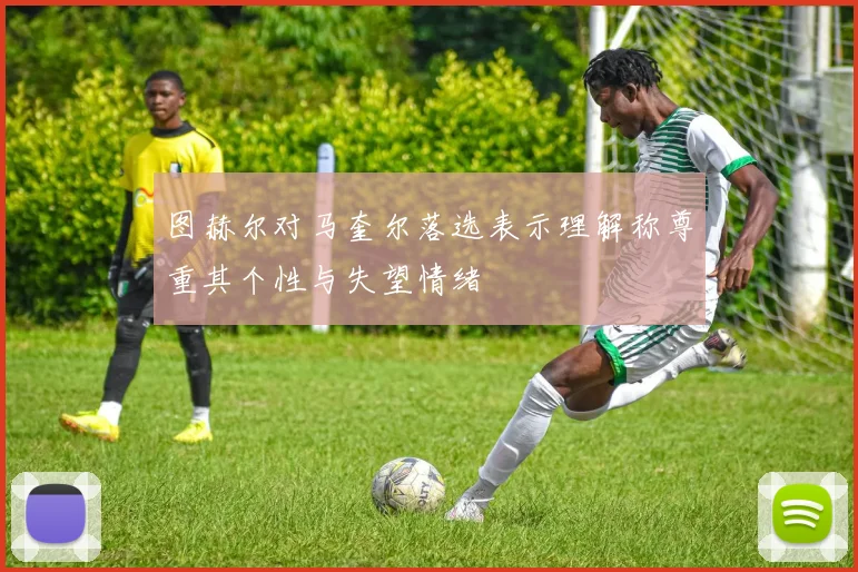 图赫尔对马奎尔落选表示理解称尊重其个性与失望情绪